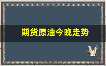 期货原油今晚走势(期货原油行情走势)_https://www.gfdzclz.com_创业板_第1张