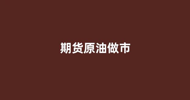 期货原油做市(原油期货是什么)_https://www.xzdzcjx.com_深交所_第1张