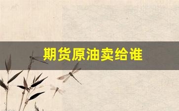 期货原油卖给谁(原油期货实时行情)_https://www.xzdzcjn.com_上交所_第1张