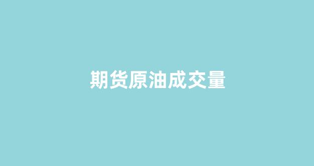 期货原油成交量(期货原油一手多少钱)_https://www.hangfeite.com_深交所_第1张