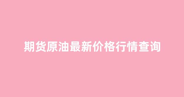 期货原油最新价格行情查询(期货原油一手多少钱)_https://www.gdbxwh.com_开网店_第1张