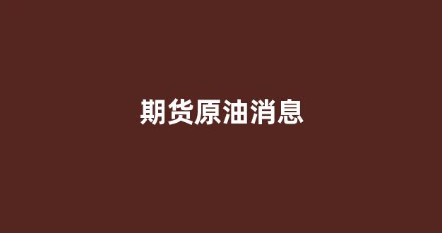 期货原油消息(期货原油)_https://www.gfdzclz.com_上交所_第1张