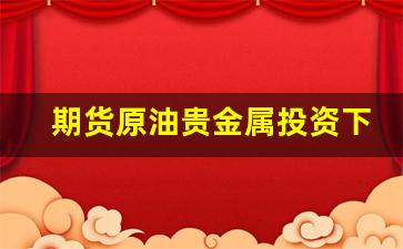 期货原油贵金属投资下载(原油期货金投网)_https://www.xzdzcjn.com_创业板_第1张