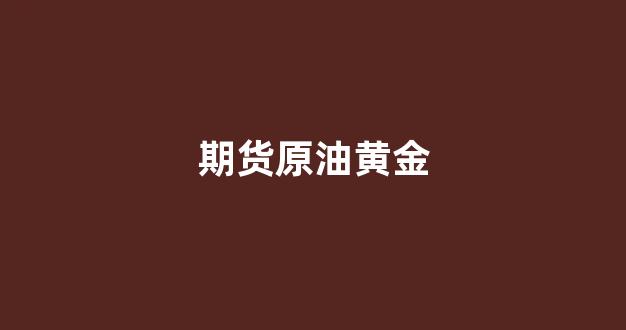 期货原油黄金(期货原油)_https://www.gfdzclz.com_深交所_第1张