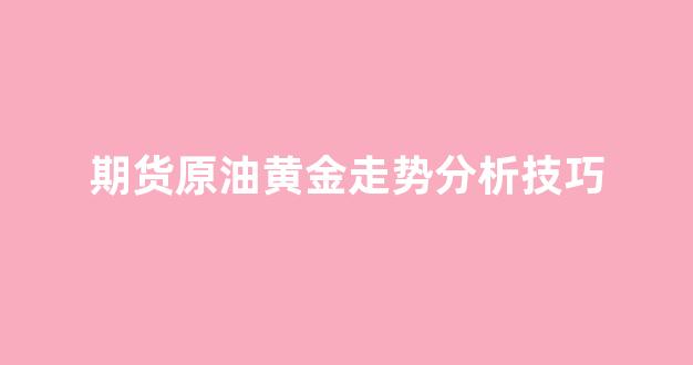 期货原油黄金走势分析技巧(原油黄金期货交易通)_https://www.xzdzcjn.com_北交所_第1张