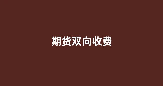 期货双向收费(期货双向收费的品种都有哪些)_https://www.gfdzclz.com_上交所_第1张