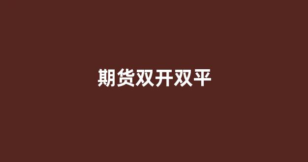 期货双开双平(期货双开双平多换空换这些数据有什么参考意义)_北交所_第1张_财经网 期货双开双平(期货双开双平多换空换这些数据有什么参考意义)_https://www.xzdzcjx.com_北交所_第1张