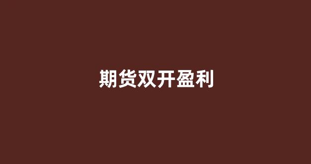 期货双开盈利(期货双开盈利技巧)_https://www.gfdzclz.com_创业板_第1张