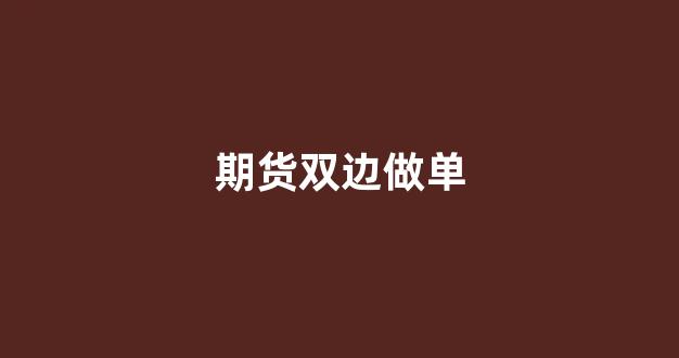 期货双边做单(期货双边收费是啥意思)_https://www.heiljjianzu.com_创业板_第1张
