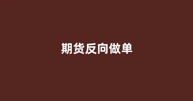期货反向做单(期货反向市场如何套利)_https://www.xzdzcjn.com_科创板_第1张