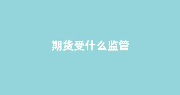 期货受什么监管(正规的期货平台由哪里监管)_https://www.hhem8.com_北交所_第1张