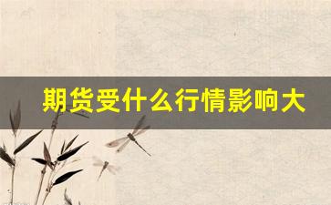期货受什么行情影响大一点(期货行情影响a股吗)_https://www.taocizhiliang.com_设计报价_第1张