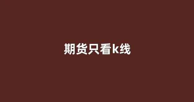 期货只看k线(期货看k线有用吗)_https://www.taocizhiliang.com_装修流程_第1张