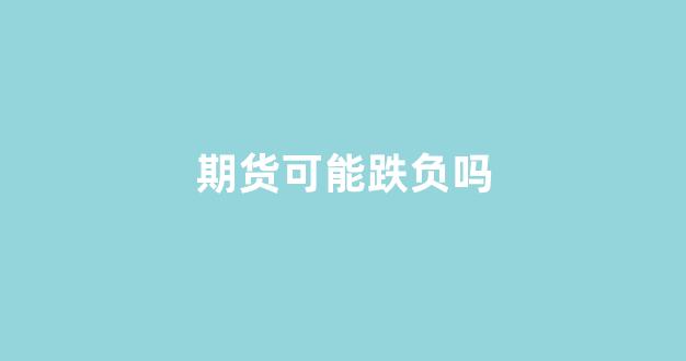 期货可能跌负吗(期货会不会全部亏掉)_https://www.xzdzcjn.com_北交所_第1张
