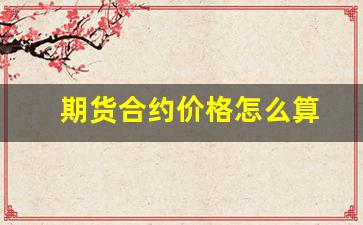期货合约价格怎么算(期货合约价差怎么算)_https://www.fzdzcxj.com_创业板_第1张