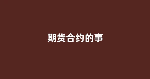 期货合约的事(期货合约具体内容)_深交所_第1张_财经网 期货合约的事(期货合约具体内容)_https://www.jumanxin.com_深交所_第1张