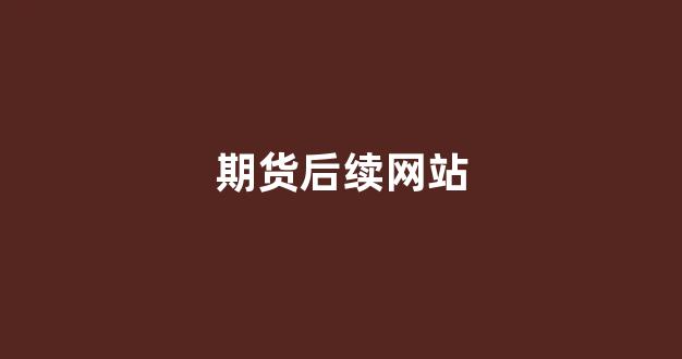 期货后续网站(期货网址)_https://www.xzdzchf.com_创业板_第1张