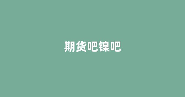 期货吧镍吧(伦敦镍期货价格)_https://www.gfdzclz.com_北交所_第1张