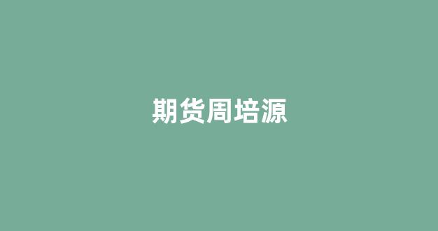 期货周培源(周元鹏 期货)_https://www.eamstsz.com_上交所_第1张