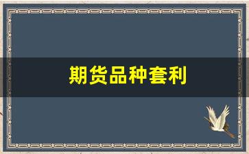 期货品种套利(期货品种有哪些)_https://www.fzdzcxj.com_上交所_第1张