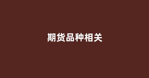 期货品种相关(期货品种相关度)_https://www.hhem8.com_深交所_第1张