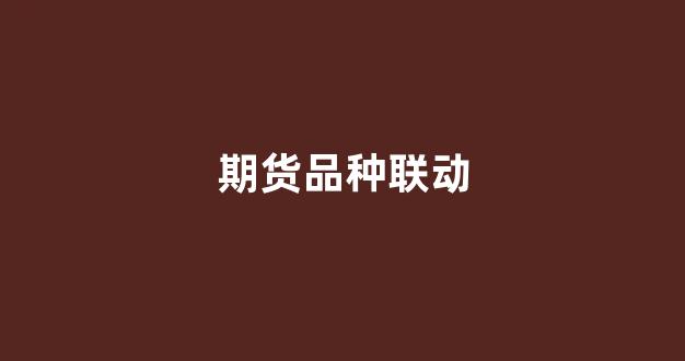 期货品种联动(期货品种)_https://www.fzdzcxj.com_创业板_第1张