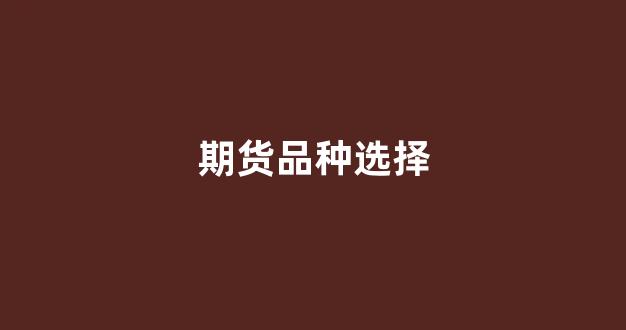 期货品种选择(期货品种选择几个比较合理)_科创板_第1张_财经网 期货品种选择(期货品种选择几个比较合理)_https://www.hangfeite.com_科创板_第1张