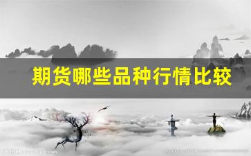 期货哪些品种行情比较好(期货交易哪个品种好)_https://www.erdeww.com_期货_第1张