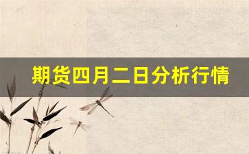 期货四月二日分析行情最新(期货4月26日交易吗)_https://www.jyywjc.com_股票价格_第1张