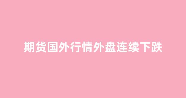 期货国外行情外盘连续下跌(国外期货有没有涨跌幅限制)_https://www.jnskb.com_效果图_第1张