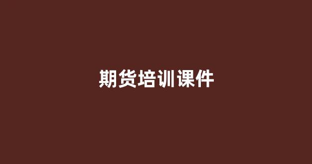 期货培训课件(期货培训内容)_https://www.gfdzclz.com_深交所_第1张
