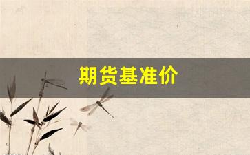 期货基准价(期货基准价格怎么定的)_https://www.fzdzcxj.com_创业板_第1张