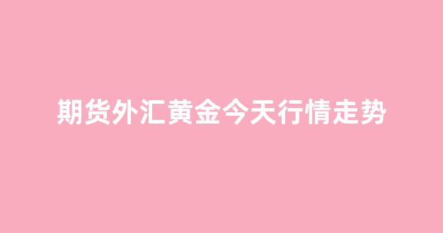 期货外汇黄金今天行情走势(期货黄金股票外汇)_https://www.hhem8.com_上交所_第1张