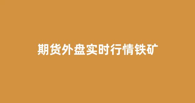 期货外盘实时行情铁矿(外盘期货铁矿石实时)_https://www.haiwangdasha.com_北交所_第1张