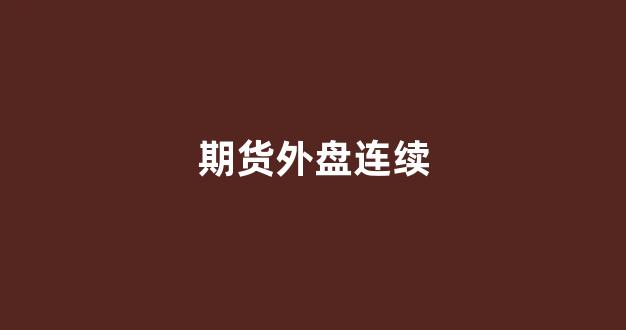 期货外盘连续(期货外盘大于内盘什么意思)_https://www.xzdzcjx.com_创业板_第1张