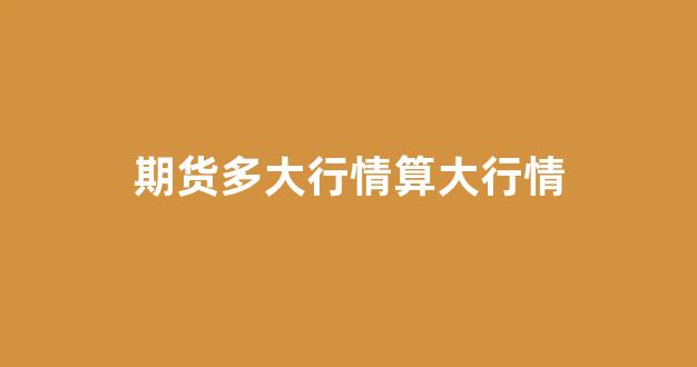期货多大行情算大行情(期货市场多大)_https://www.gfdzclz.com_北交所_第1张