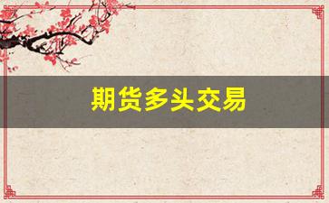 期货多头交易(期货多头交易和空头交易的区别)_https://www.gfdzclz.com_创业板_第1张