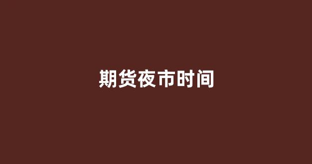 期货夜市时间(期货夜市算不算当天交易)_https://www.fzdzcxj.com_深交所_第1张