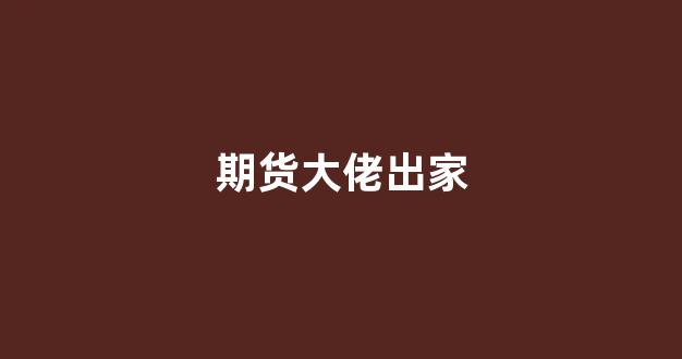 期货大佬出家(期货起家的大佬)_https://www.fzdzcxj.com_北交所_第1张