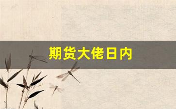 期货大佬日内(期货大佬实战故事)_https://www.xzdzchf.com_北交所_第1张