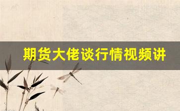 期货大佬谈行情视频讲解(期货大佬有哪些)_https://www.wanyuyiyao.com_深交所_第1张