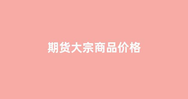 期货大宗商品价格(期货大宗商品价格怎么算)_https://www.xzdzcjn.com_上交所_第1张