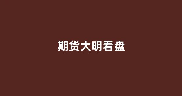 期货大明看盘(大明期货早评)_https://www.rzcpcj.com_淘宝运营_第1张