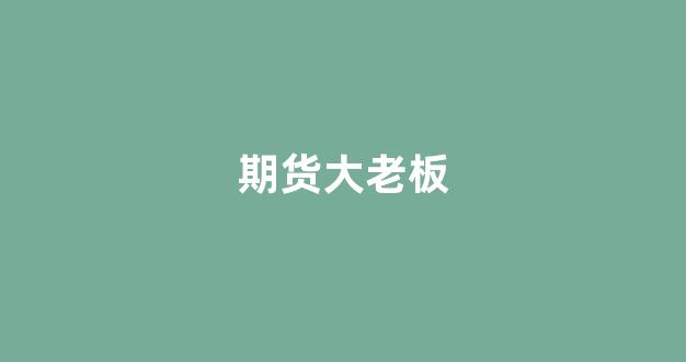 期货大老板(期货大佬发家史)_装修流程_第1张_装修网 期货大老板(期货大佬发家史)_https://www.taocizhiliang.com_装修流程_第1张