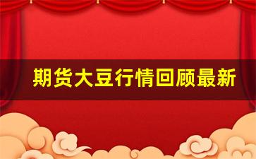 期货大豆行情回顾最新消息(期货铝行情最新消息)_https://www.jyywjc.com_股票板块_第1张