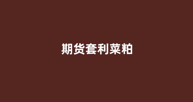 期货套利菜粕(期货套利合约是什么意思)_https://www.xzdzcjx.com_科创板_第1张