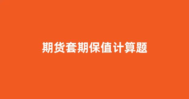 期货套期保值计算题(期货市场套期保值计算)_https://www.xzdzcjx.com_科创板_第1张