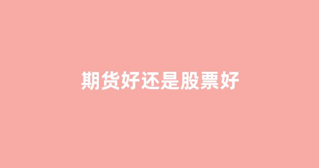 期货好还是股票好(期货好还是股票好一点)_北交所_第1张_财经网 期货好还是股票好(期货好还是股票好一点)_https://www.fzdzcxj.com_北交所_第1张