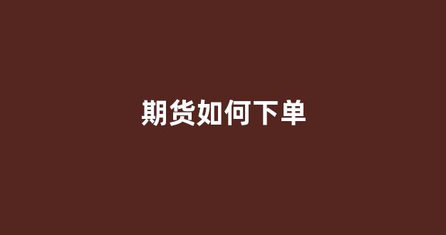 期货如何下单(期货怎么下单 视频)_https://www.dongshengweixin.com_北交所_第1张
