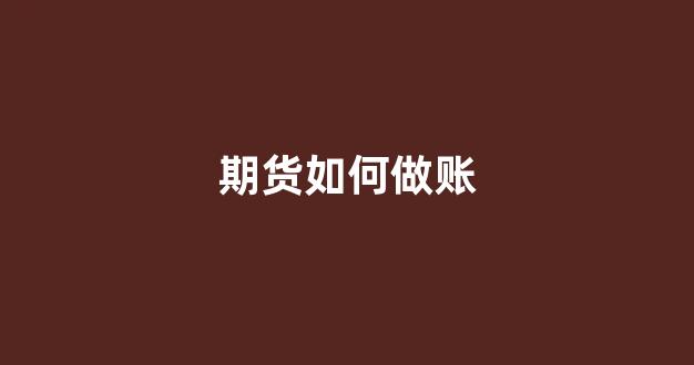期货如何做账(期货投资怎么做账)_https://www.wanyuyiyao.com_科创板_第1张